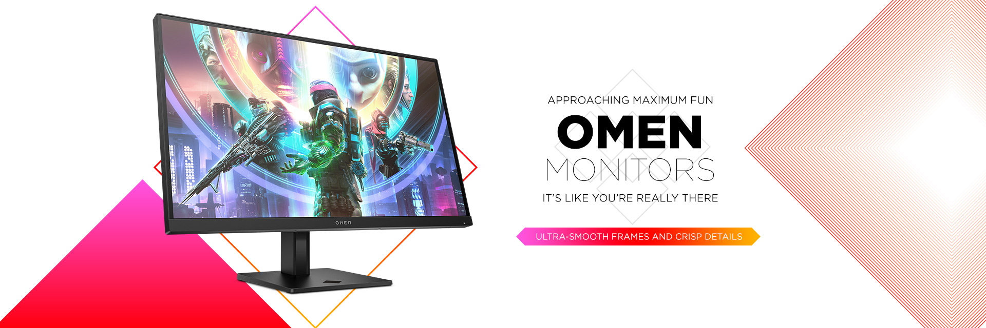 APPROACHING MAXIMUM FUN, omen monitors IT’S LIKE YOU’RE REALLY THERE. Ultra-smooth frames and crisp details